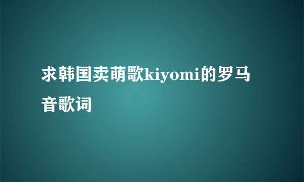 求韩国卖萌歌kiyomi的罗马音歌词