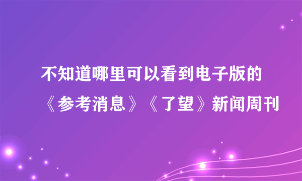 不知道哪里可以看到电子版的《参考消息》《了望》新闻周刊