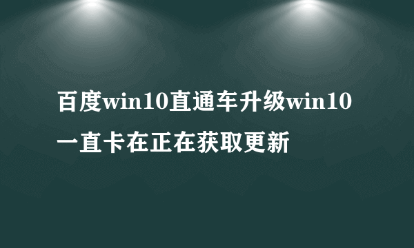 百度win10直通车升级win10一直卡在正在获取更新