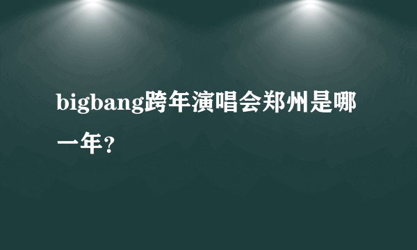 bigbang跨年演唱会郑州是哪一年？