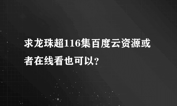 求龙珠超116集百度云资源或者在线看也可以？