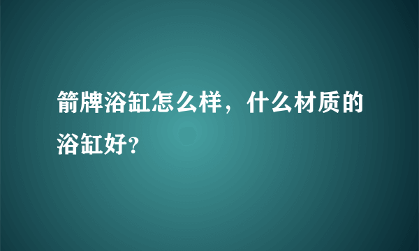 箭牌浴缸怎么样，什么材质的浴缸好？