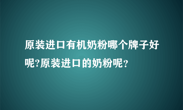 原装进口有机奶粉哪个牌子好呢?原装进口的奶粉呢？