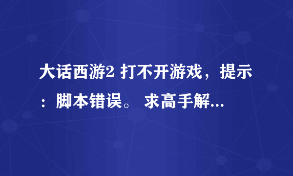 大话西游2 打不开游戏，提示：脚本错误。 求高手解决！！急！！