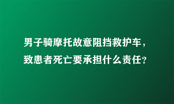 男子骑摩托故意阻挡救护车，致患者死亡要承担什么责任？