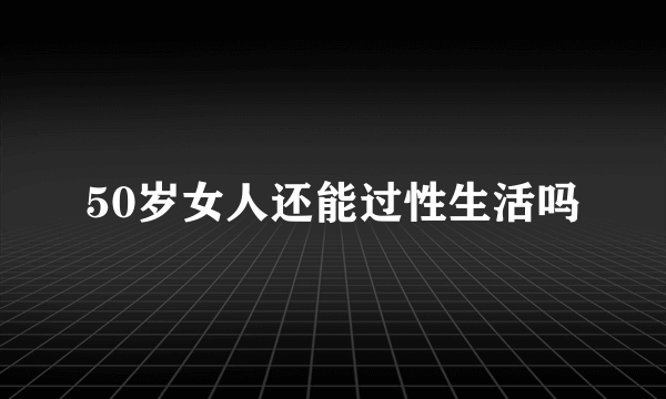 50岁女人还能过性生活吗