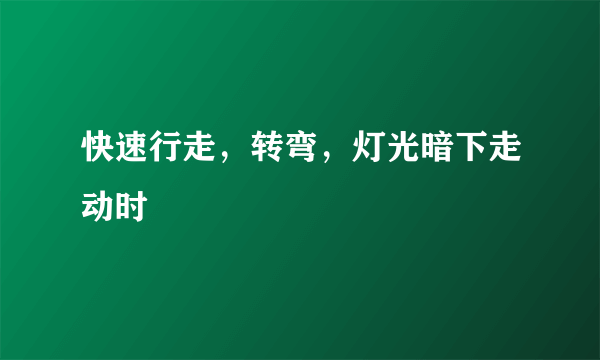 快速行走，转弯，灯光暗下走动时