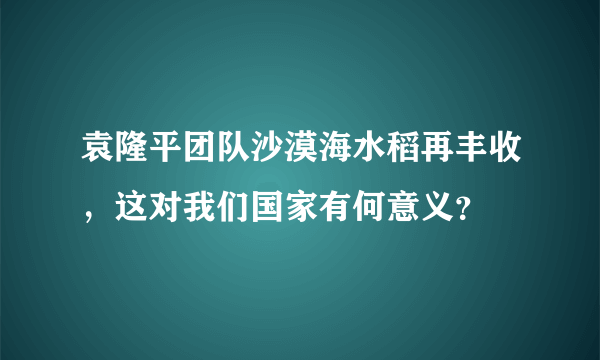 袁隆平团队沙漠海水稻再丰收，这对我们国家有何意义？