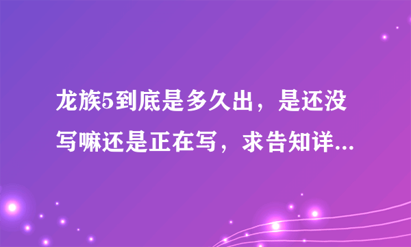 龙族5到底是多久出，是还没写嘛还是正在写，求告知详细内容。