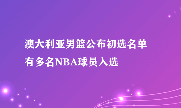 澳大利亚男篮公布初选名单 有多名NBA球员入选