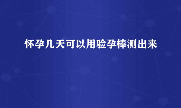 怀孕几天可以用验孕棒测出来