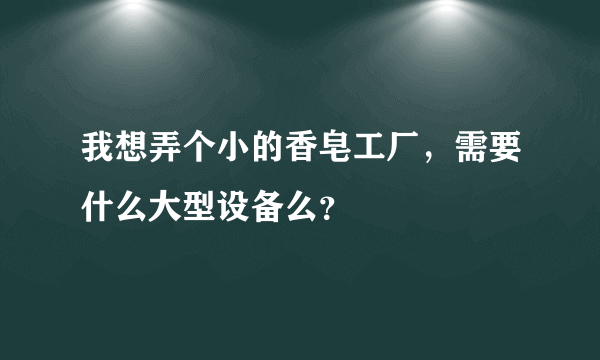 我想弄个小的香皂工厂，需要什么大型设备么？