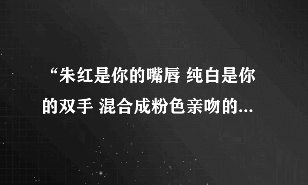 “朱红是你的嘴唇 纯白是你的双手 混合成粉色亲吻的娇羞” 这是什么歌啊