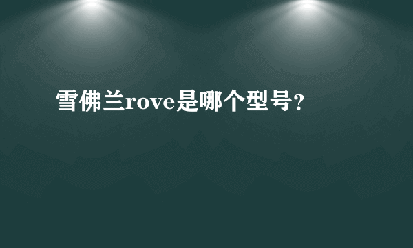 雪佛兰rove是哪个型号？