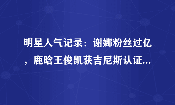 明星人气记录：谢娜粉丝过亿，鹿晗王俊凯获吉尼斯认证，王菲……