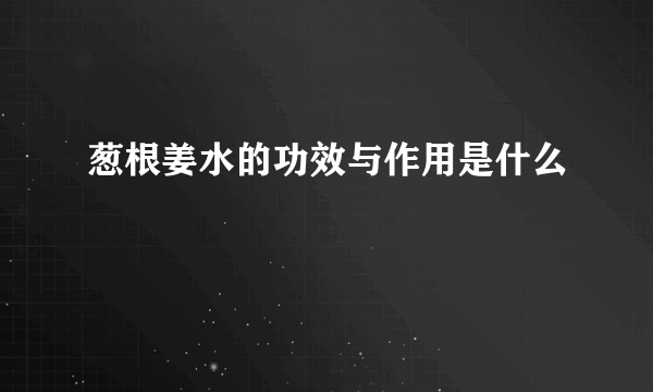 葱根姜水的功效与作用是什么