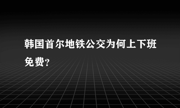 韩国首尔地铁公交为何上下班免费？