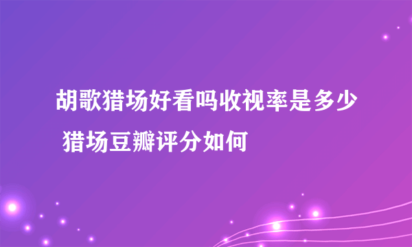 胡歌猎场好看吗收视率是多少 猎场豆瓣评分如何