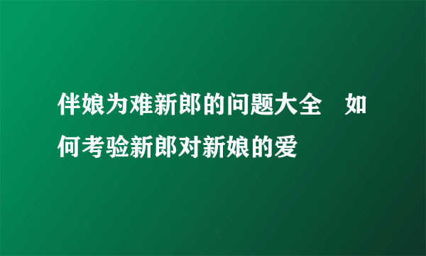 伴娘为难新郎的问题大全   如何考验新郎对新娘的爱