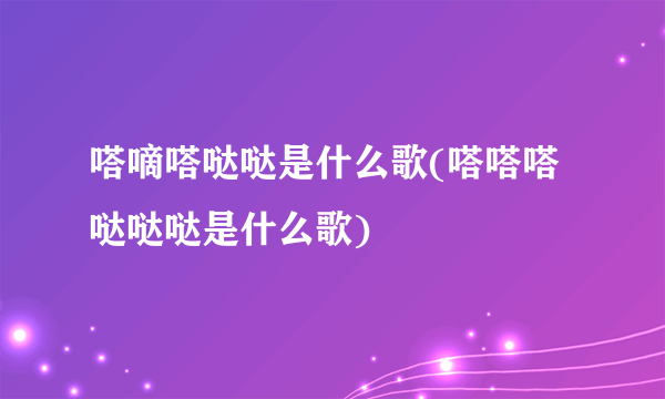 嗒嘀嗒哒哒是什么歌(嗒嗒嗒哒哒哒是什么歌)