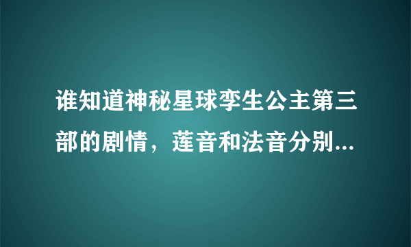 谁知道神秘星球孪生公主第三部的剧情，莲音和法音分别嫁给了谁