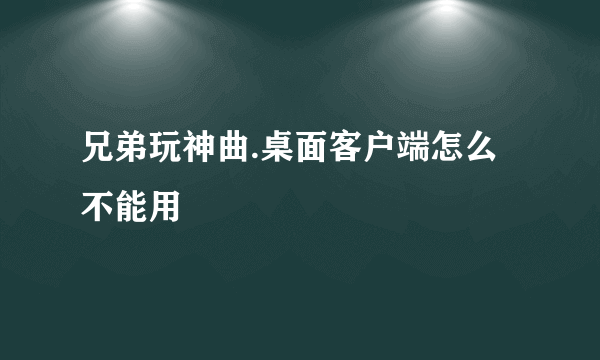 兄弟玩神曲.桌面客户端怎么不能用