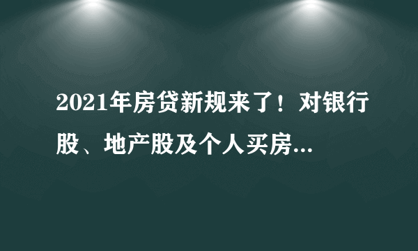 2021年房贷新规来了！对银行股、地产股及个人买房有哪些影响？