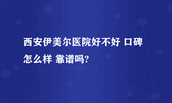 西安伊美尔医院好不好 口碑怎么样 靠谱吗?