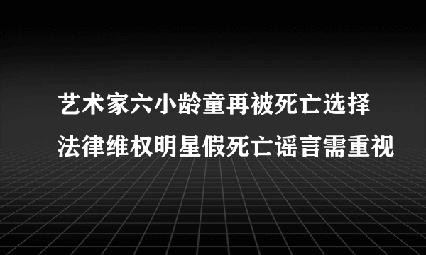 艺术家六小龄童再被死亡选择法律维权明星假死亡谣言需重视