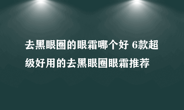 去黑眼圈的眼霜哪个好 6款超级好用的去黑眼圈眼霜推荐