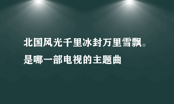 北国风光千里冰封万里雪飘。是哪一部电视的主题曲