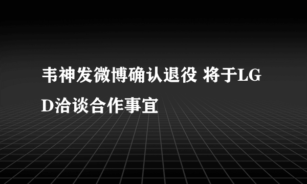 韦神发微博确认退役 将于LGD洽谈合作事宜