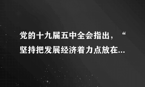 党的十九届五中全会指出，“坚持把发展经济着力点放在上，坚定不