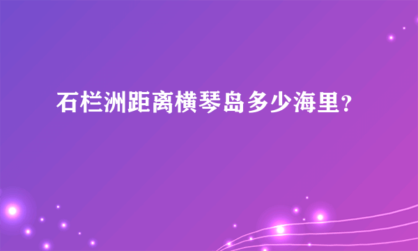 石栏洲距离横琴岛多少海里？