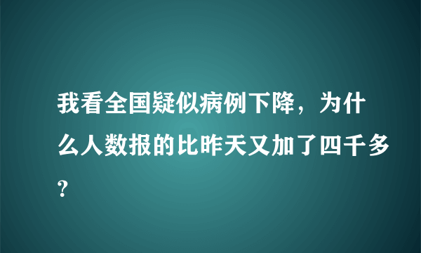 我看全国疑似病例下降，为什么人数报的比昨天又加了四千多？