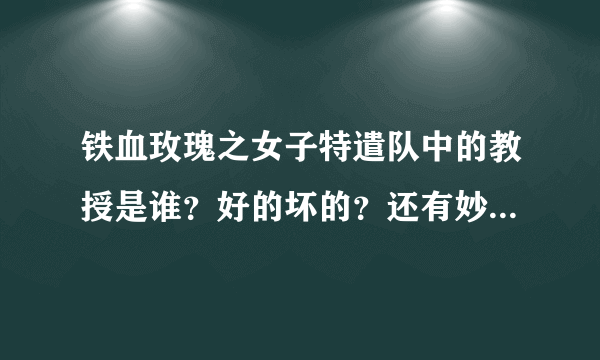 铁血玫瑰之女子特遣队中的教授是谁？好的坏的？还有妙玉去哪儿了？是好的还是坏的？她们五个人什么时候发