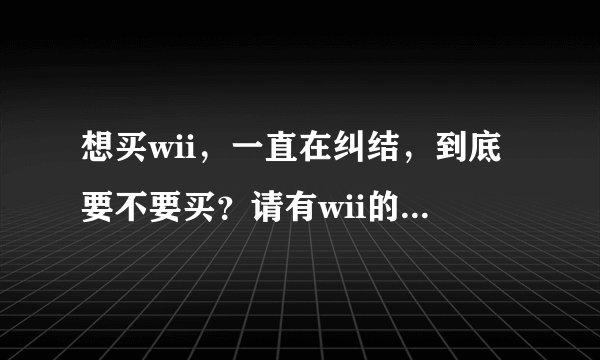 想买wii，一直在纠结，到底要不要买？请有wii的人说下感受。