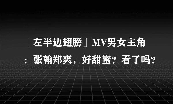 「左半边翅膀」MV男女主角：张翰郑爽，好甜蜜？看了吗？