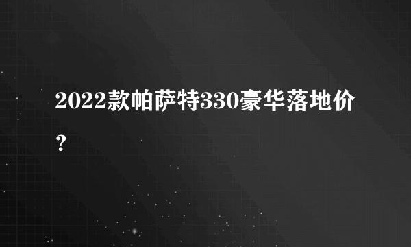 2022款帕萨特330豪华落地价？