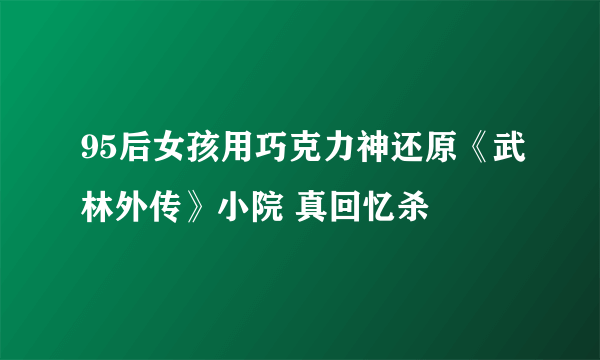 95后女孩用巧克力神还原《武林外传》小院 真回忆杀