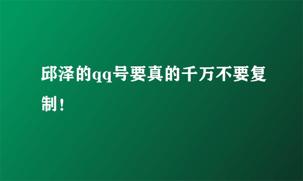 邱泽的qq号要真的千万不要复制！