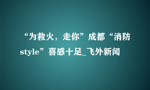 “为救火，走你”成都“消防style”喜感十足_飞外新闻