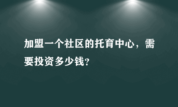 加盟一个社区的托育中心，需要投资多少钱？