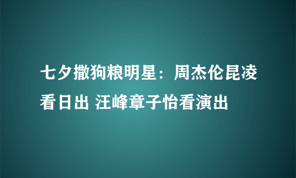 七夕撒狗粮明星：周杰伦昆凌看日出 汪峰章子怡看演出