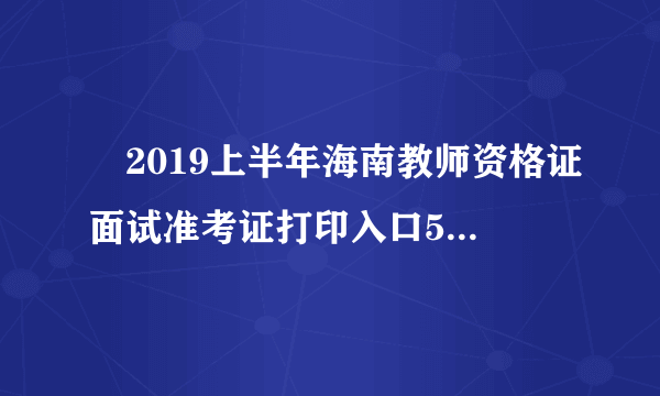 ​2019上半年海南教师资格证面试准考证打印入口5月13日开通