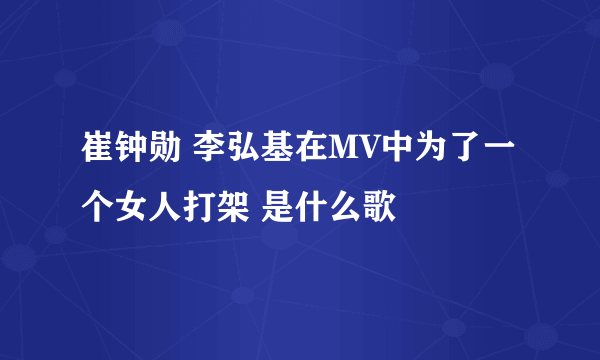 崔钟勋 李弘基在MV中为了一个女人打架 是什么歌