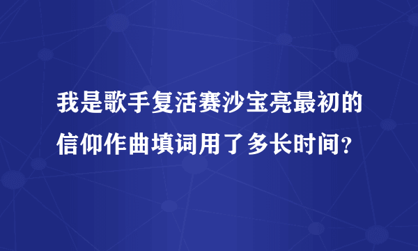 我是歌手复活赛沙宝亮最初的信仰作曲填词用了多长时间？