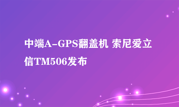 中端A-GPS翻盖机 索尼爱立信TM506发布