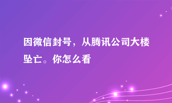 因微信封号，从腾讯公司大楼坠亡。你怎么看