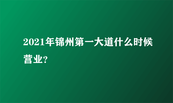 2021年锦州第一大道什么时候营业？